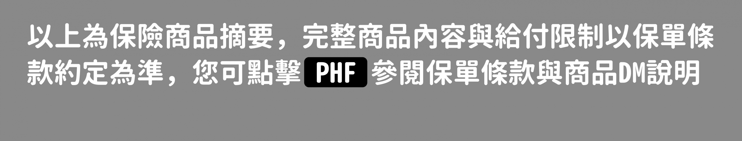 PHF完整商品內容與給付限制以保單條款為準 
